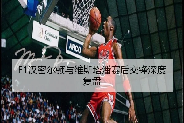 F1汉密尔顿与维斯塔潘赛后交锋深度复盘